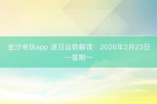 金沙电玩app 逐日运势解读：2026年2月23日—星期一