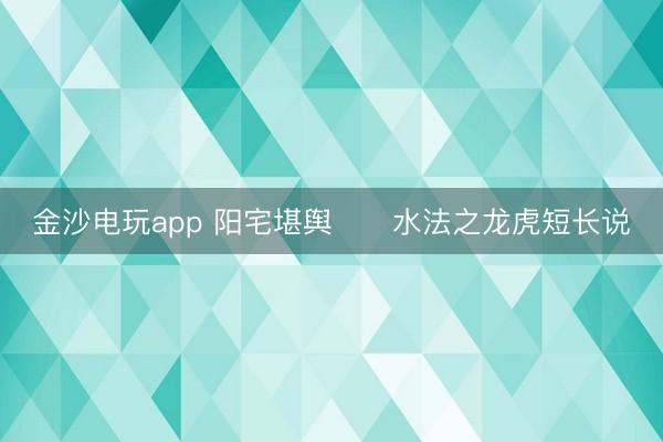 金沙电玩app 阳宅堪舆 水法之龙虎短长说
