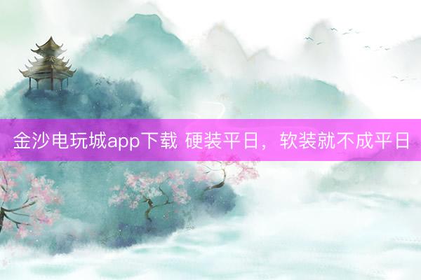 金沙电玩城app下载 硬装平日，软装就不成平日