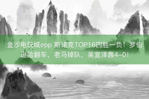 金沙电玩城app 斯诺克TOP16四胜一负！罗伯逊险翻车，老马掉队，吴宜泽轰4-0！