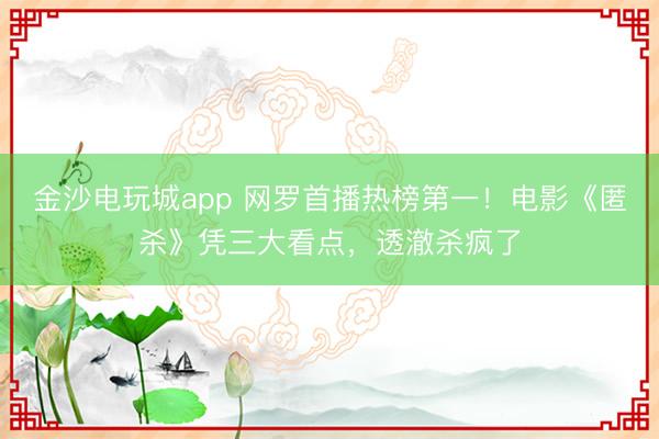金沙电玩城app 网罗首播热榜第一！电影《匿杀》凭三大看点，透澈杀疯了