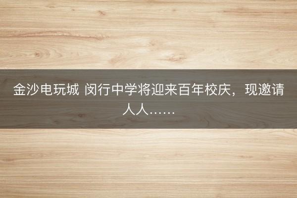 金沙电玩城 闵行中学将迎来百年校庆,现邀请人人……