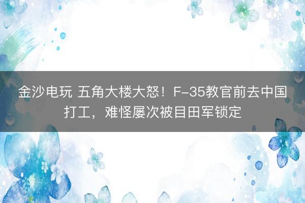 金沙电玩 五角大楼大怒!F-35教官前去中国打工,难怪屡次被目田军锁定