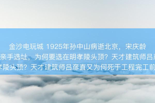 金沙电玩城 1925年孙中山病逝北京，宋庆龄于4月赴南京紫金山荒岭亲手选址，为何要选在明孝陵头顶？天才建筑师吕彦直又为何死于工程完工前？