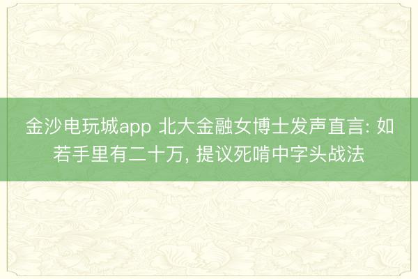 金沙电玩城app 北大金融女博士发声直言: 如若手里有二十万， 提议死啃中字头战法