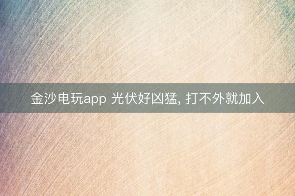 金沙电玩app 光伏好凶猛， 打不外就加入